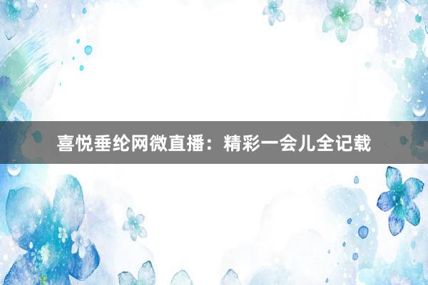 喜悦垂纶网微直播：精彩一会儿全记载