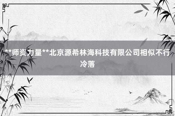 **师资力量**北京源希林海科技有限公司相似不行冷落