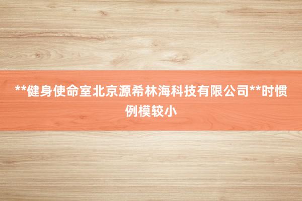 **健身使命室北京源希林海科技有限公司**时惯例模较小